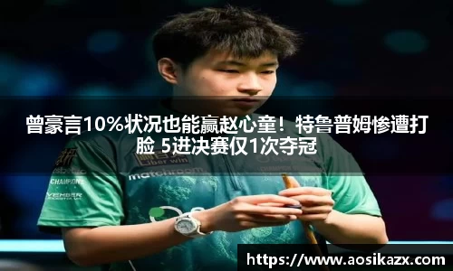 曾豪言10%状况也能赢赵心童！特鲁普姆惨遭打脸 5进决赛仅1次夺冠